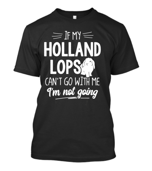 If My Holland Lops Can't Go With Me I'm Not Going T-Shirt