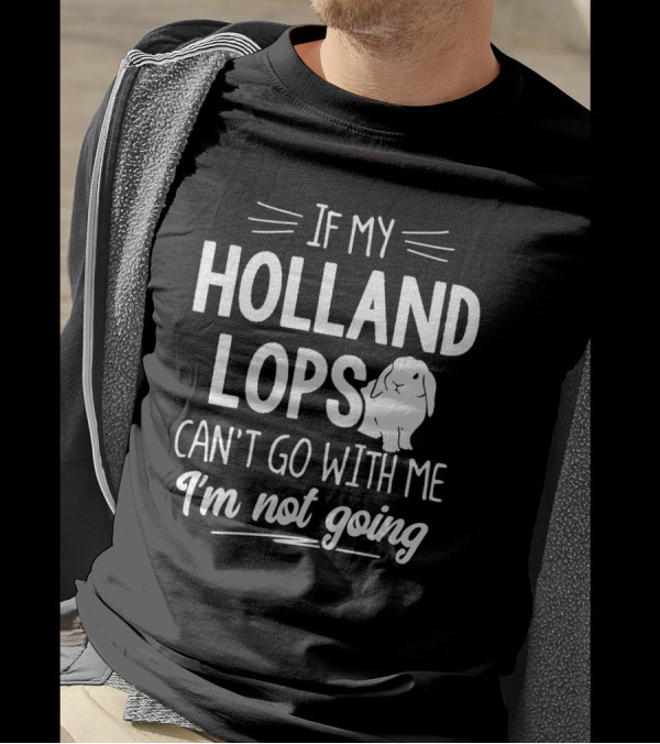 If My Holland Lops Can't Go With Me I'm Not Going T-Shirt