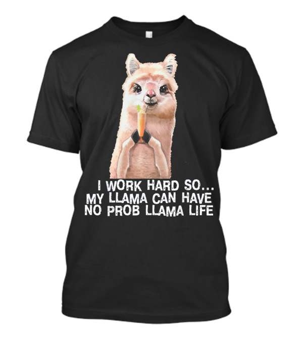 I Work Hard So My Llama Can Have No Prob Llama Life Cute Alpaca Llama T-Shirt