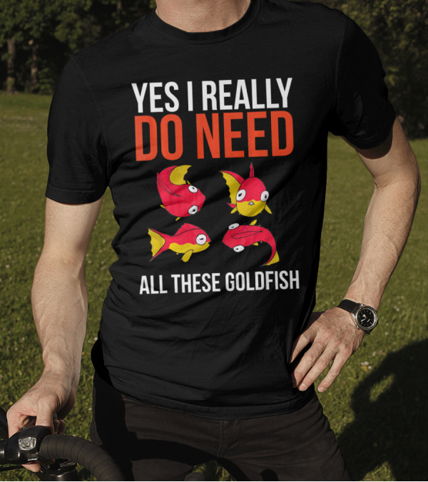 YES I REALLY DO NEED ALL THESE GOLDFISH T-Shirt