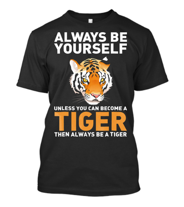 ALWAYS BE YOURSELF UNLESS YOU CAN BECOME A TIGER THEN ALWAYS BE A TIGER T-Shirt