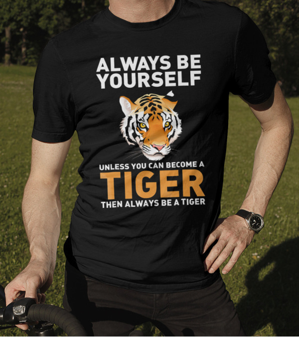 ALWAYS BE YOURSELF UNLESS YOU CAN BECOME A TIGER THEN ALWAYS BE A TIGER T-Shirt