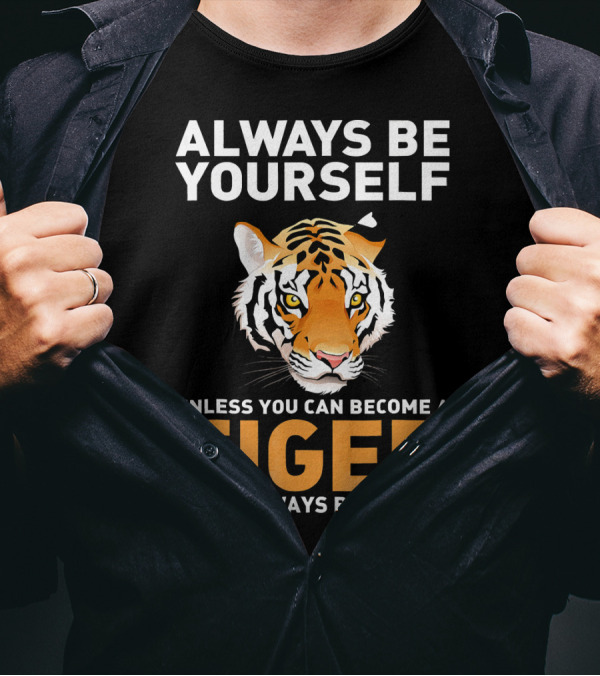 ALWAYS BE YOURSELF UNLESS YOU CAN BECOME A TIGER THEN ALWAYS BE A TIGER T-Shirt