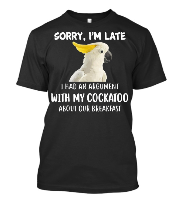 Sorry I'm Late I Had An Argument With My Cockatoo About Our Breakfast T-Shirt