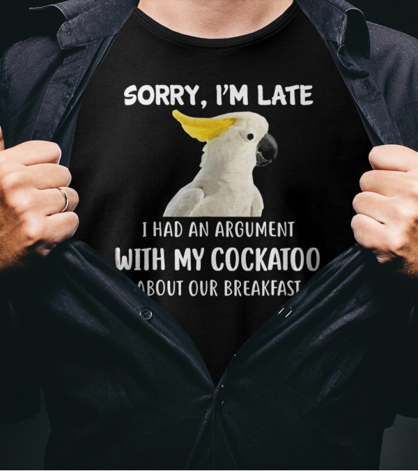 Sorry I'm Late I Had An Argument With My Cockatoo About Our Breakfast T-Shirt