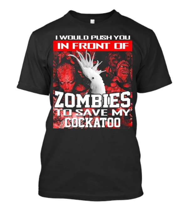 I Would Push You In Front Of Zombies To Save My Cockatoo T-Shirt