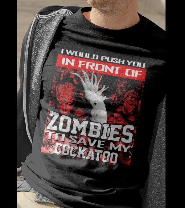 I Would Push You In Front Of Zombies To Save My Cockatoo T-Shirt