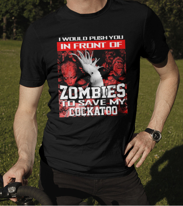 I Would Push You In Front Of Zombies To Save My Cockatoo T-Shirt