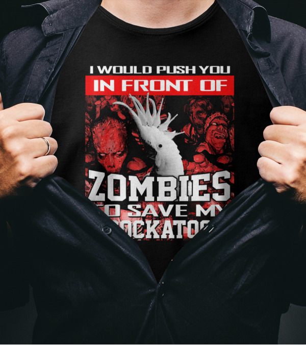 I Would Push You In Front Of Zombies To Save My Cockatoo T-Shirt