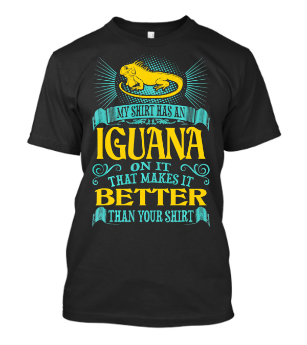 My Shirt Has An Iguana On It That Makes It Better Than Your T-Shirt