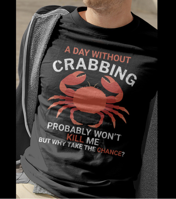 A Day Without Crabbing Probably Won't Kill Me But Why Take The Chance Funny Crab Fishing T-Shirt