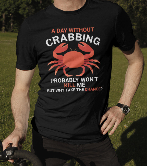 A Day Without Crabbing Probably Won't Kill Me But Why Take The Chance Funny Crab Fishing T-Shirt
