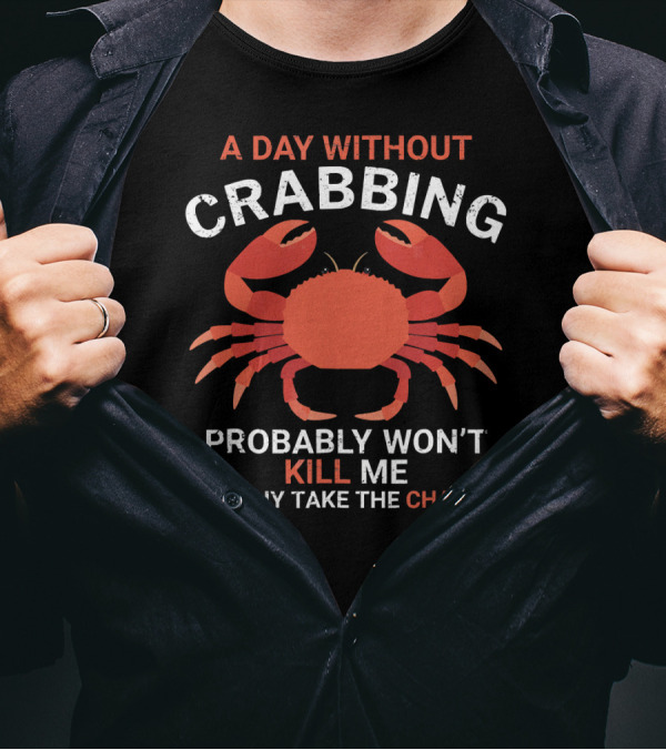 A Day Without Crabbing Probably Won't Kill Me But Why Take The Chance Funny Crab Fishing T-Shirt