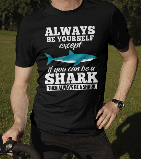 Always Be Yourself Except If You Can Be A Shark Then Always Be A Shark T-Shirt