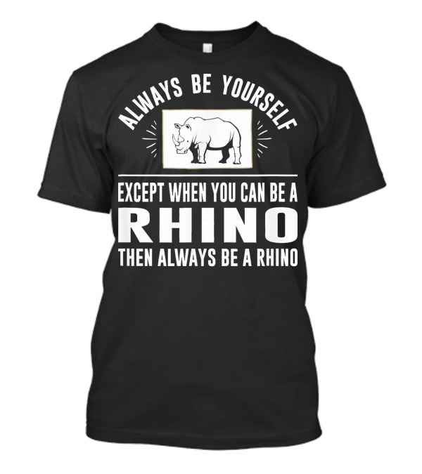 Always Be Yourself Except When You Can Be A Rhino Then Always Be A Rhino T-Shirt