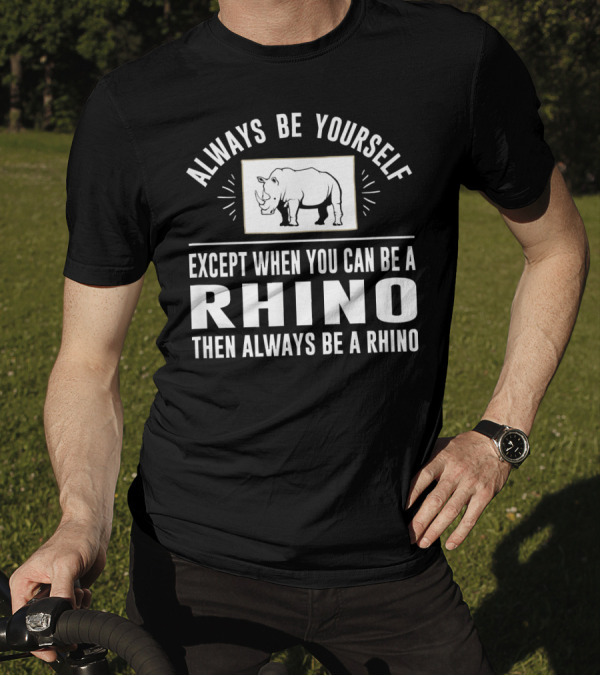 Always Be Yourself Except When You Can Be A Rhino Then Always Be A Rhino T-Shirt