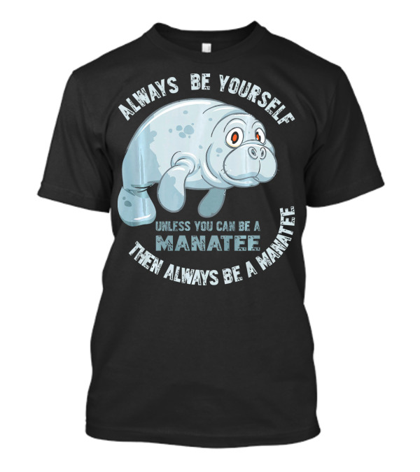 Manatee Always Be Yourself Unless You Can Be A Manatee Then Always Be A Manatee T-Shirt