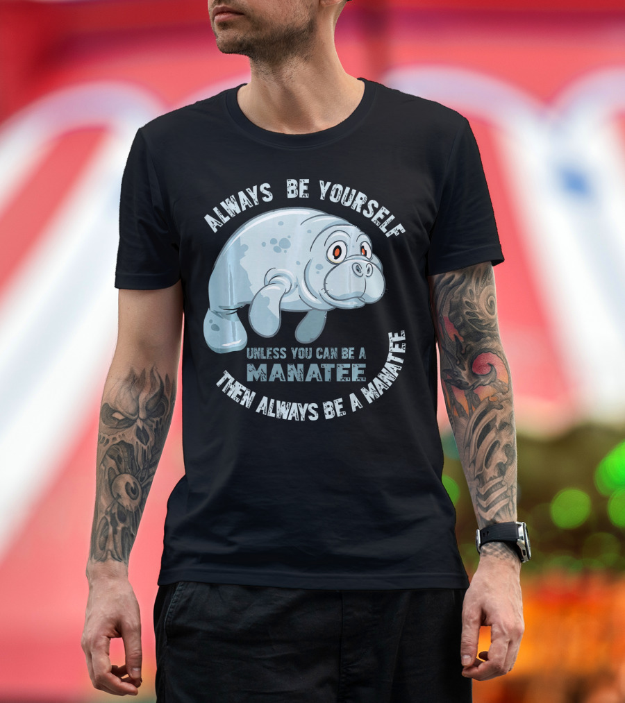 Manatee Always Be Yourself Unless You Can Be a Manatee Then Always Be a Manatee T-Shirt