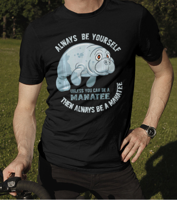 Manatee Always Be Yourself Unless You Can Be A Manatee Then Always Be A Manatee T-Shirt