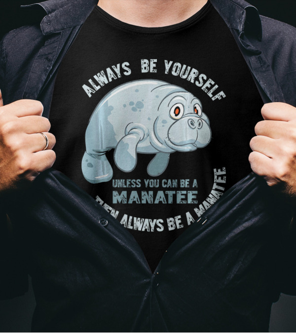 Manatee Always Be Yourself Unless You Can Be A Manatee Then Always Be A Manatee T-Shirt
