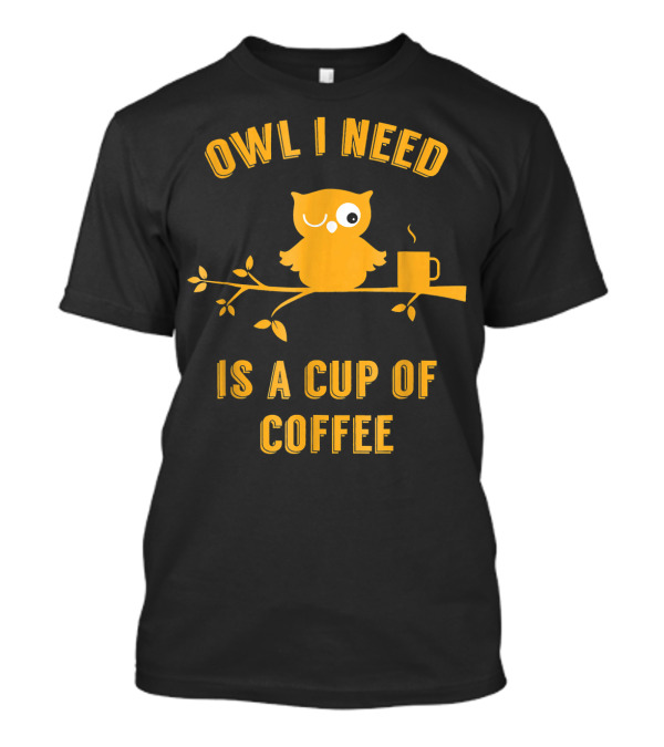 Owl I Need Is A Cup Of Coffee Winking Owl On Branch With Hot Mug T-Shirt