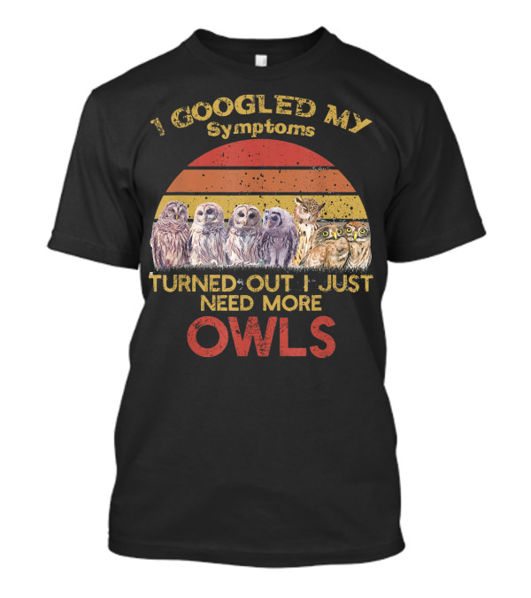 I GOOGLED MY SYMPTOMS TURNED OUT I JUST NEED MORE OWLS T-Shirt