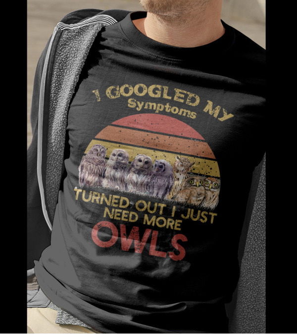 I GOOGLED MY SYMPTOMS TURNED OUT I JUST NEED MORE OWLS T-Shirt