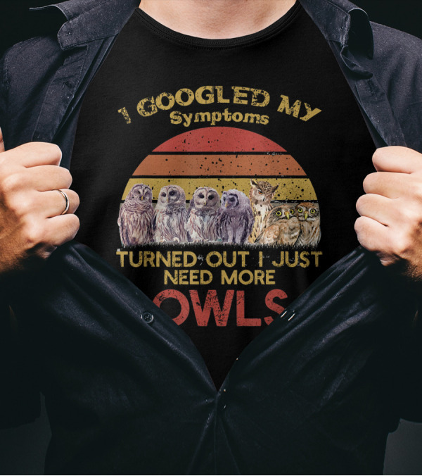 I GOOGLED MY SYMPTOMS TURNED OUT I JUST NEED MORE OWLS T-Shirt