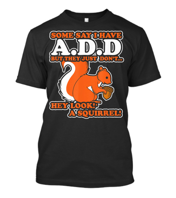 SOME SAY I HAVE A.D.D BUT THEY JUST DON'T HEY LOOK A SQUIRREL T-Shirt