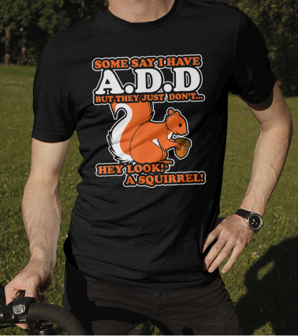 SOME SAY I HAVE A.D.D BUT THEY JUST DON'T HEY LOOK A SQUIRREL T-Shirt