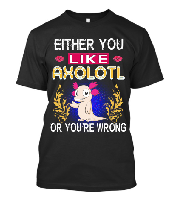 EITHER YOU LIKE AXOLOTL OR YOU'RE WRONG T-Shirt