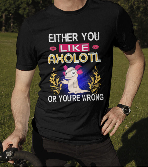 EITHER YOU LIKE AXOLOTL OR YOU'RE WRONG T-Shirt