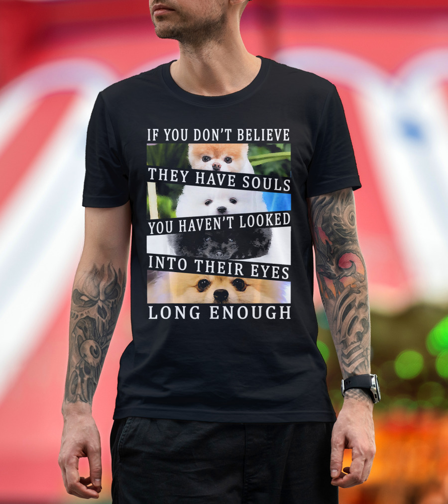 If You Don't Believe They Have Souls You Haven't Looked Into Their Eyes Long Enough Cute Pomeranian Pom Eyes Look ing Dog T-Shirt