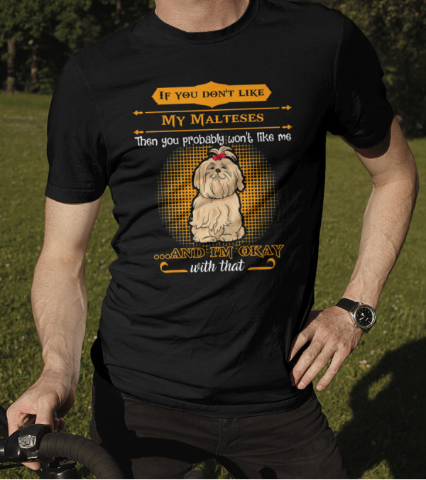 If You Don't Like My Malteses Then You Probably Won't Like Me And I'm Okay With That T-Shirt