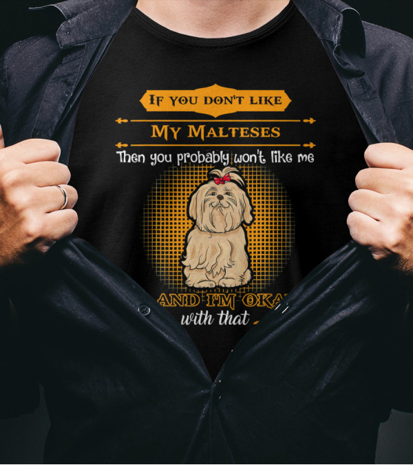 If You Don't Like My Malteses Then You Probably Won't Like Me And I'm Okay With That T-Shirt