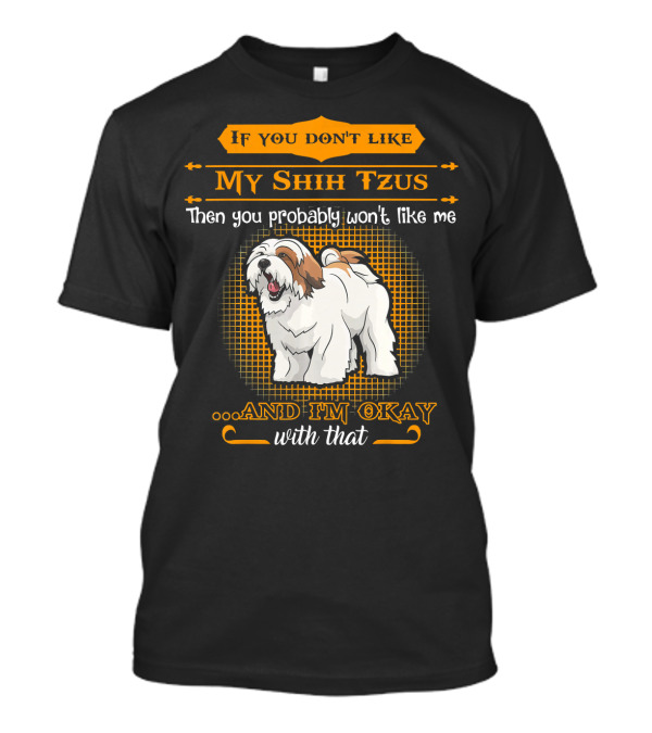 If You Don't Like My Shih Tzus Then You Probably Won't Like Me And I'm Okay With That T-Shirt