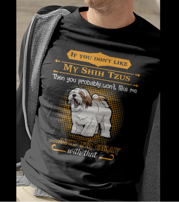 If You Don't Like My Shih Tzus Then You Probably Won't Like Me And I'm Okay With That T-Shirt