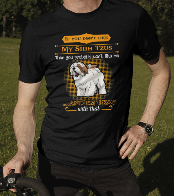 If You Don't Like My Shih Tzus Then You Probably Won't Like Me And I'm Okay With That T-Shirt