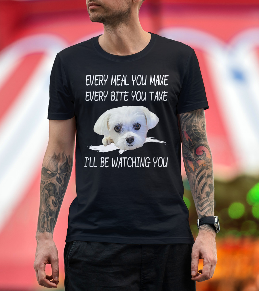 Funny Maltese Dog Every Meal You Make Every Bite You Take I'll Be Watching You Owner T-Shirt