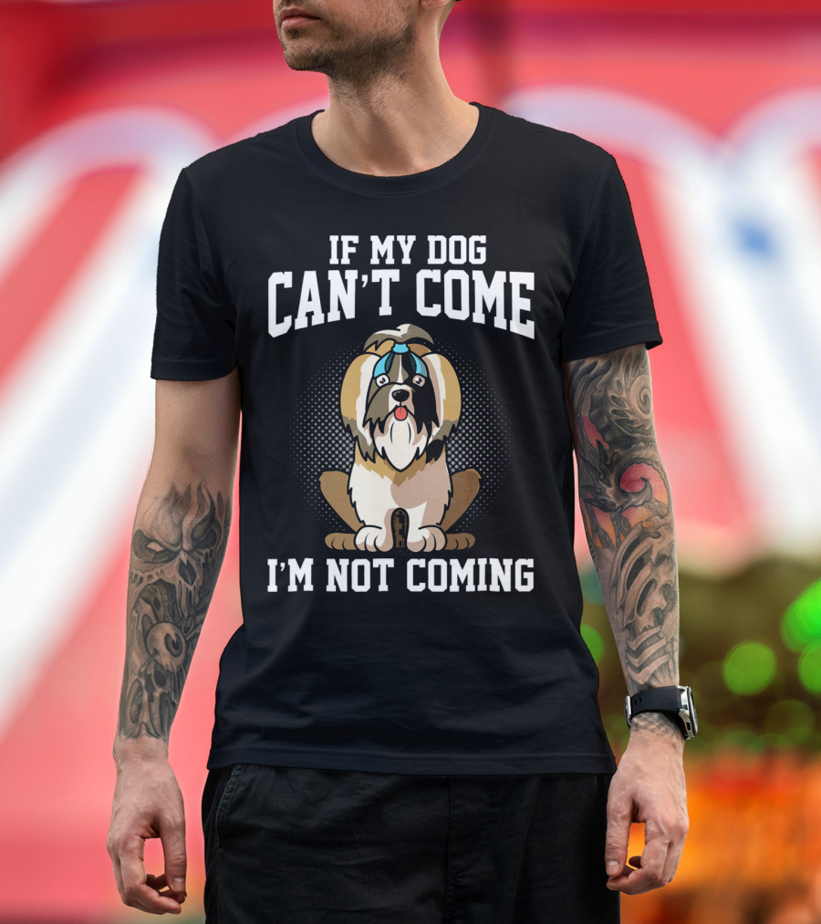 If My Dog Can’t Come I’m Not Coming Shih Tzu T-Shirt