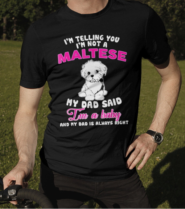 I'm Telling You I'm Not A Maltese My Dad Said I'm A Baby And My Dad Is Always Right T-Shirt