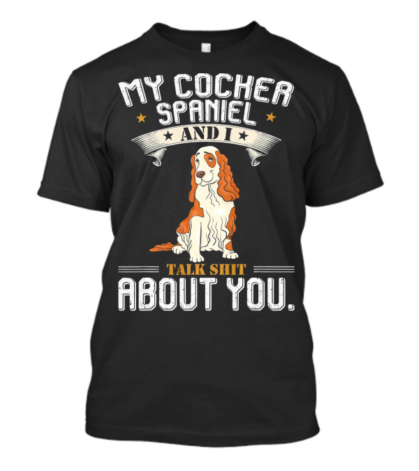 MY COCKER SPANIEL AND I TALK SHIT ABOUT YOU T-Shirt