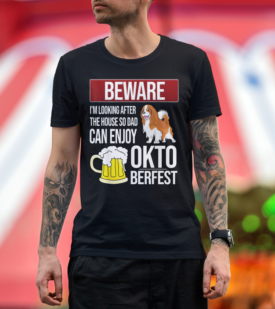 Beware I'm Looking After the House So Dad Can Enjoy Oktoberfest Cavalier King Charles Spaniel T-Shirt