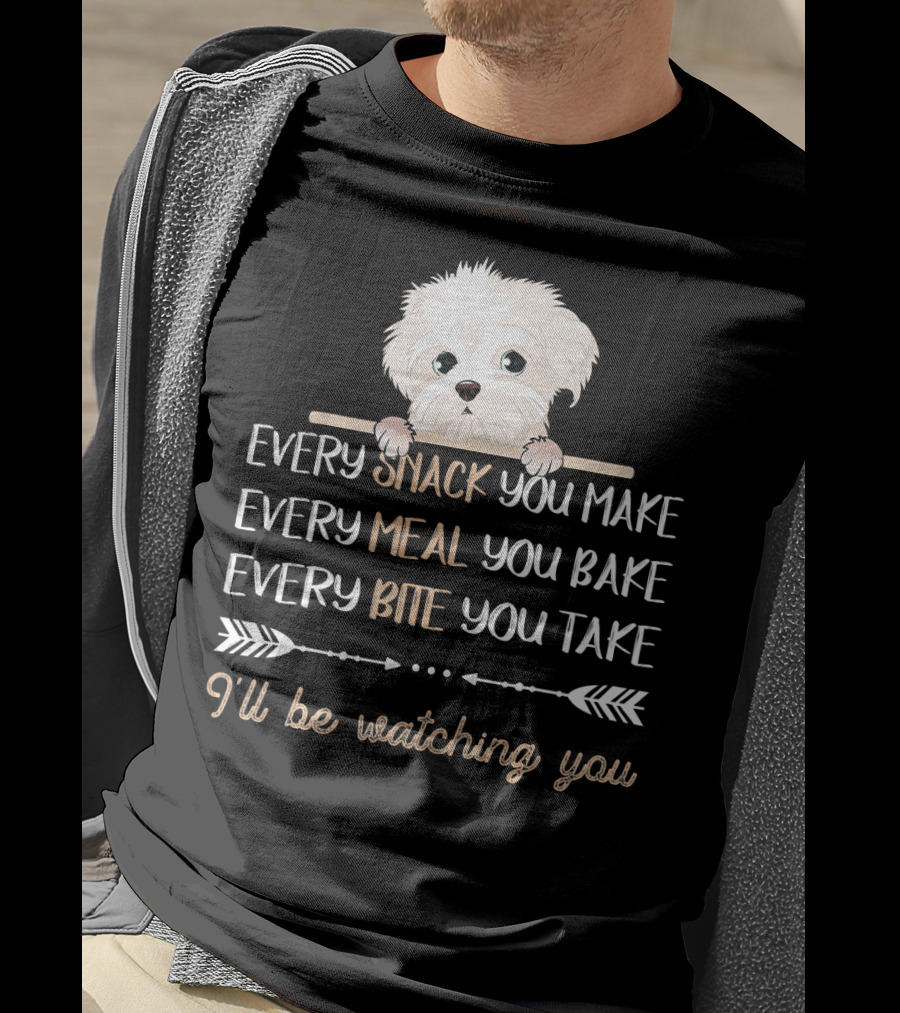 Maltese Dog Every Snack You Make Every Meal You Bake Every Bite You Take I'll Be Watching You T-Shirt