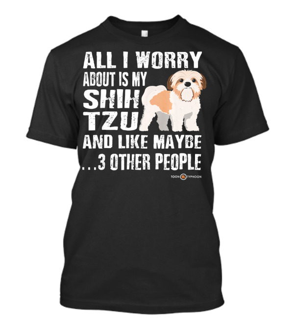 All I Worry About Is My Shih Tzu And Like Maybe 3 Other People T-Shirt