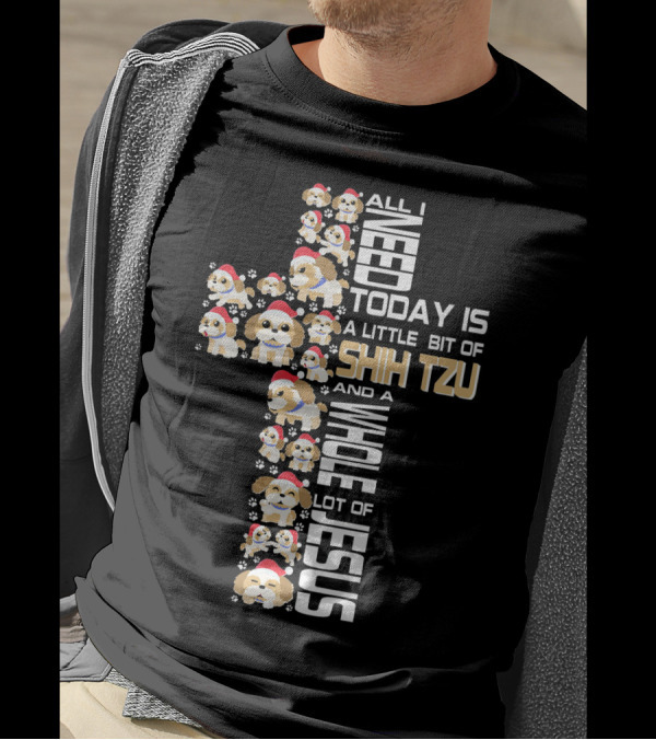 All I Need Today Is A Little Bit Of Shih Tzu And A Whole Lot Of Jesus T-Shirt