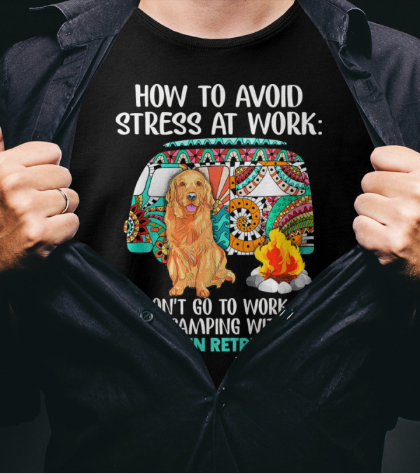 How To Avoid Stress At Work Go Camping With My Golden Retriever T-Shirt
