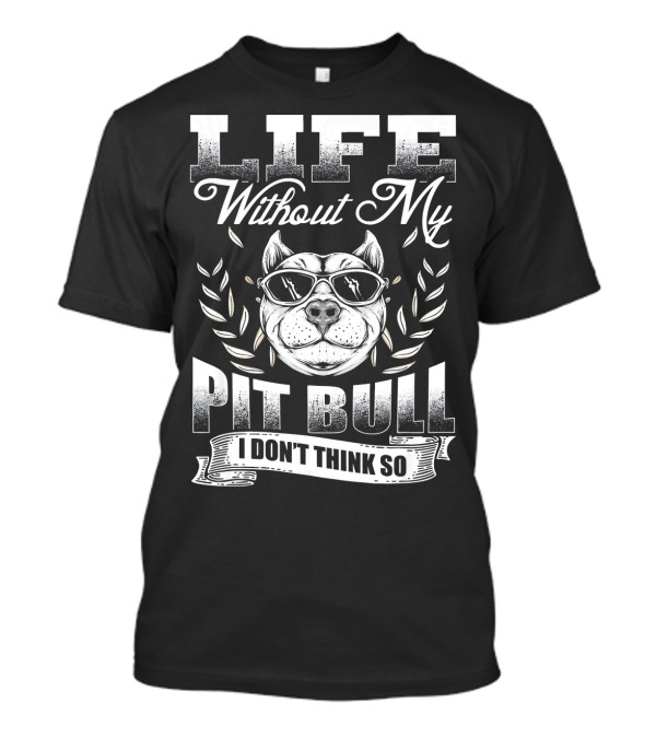 Life Without My Pit Bull I Don't Think So T-Shirt