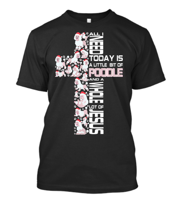 All I Need Today Is A Little Bit Of Poodle And A Whole Lot Of Jesus T-Shirt