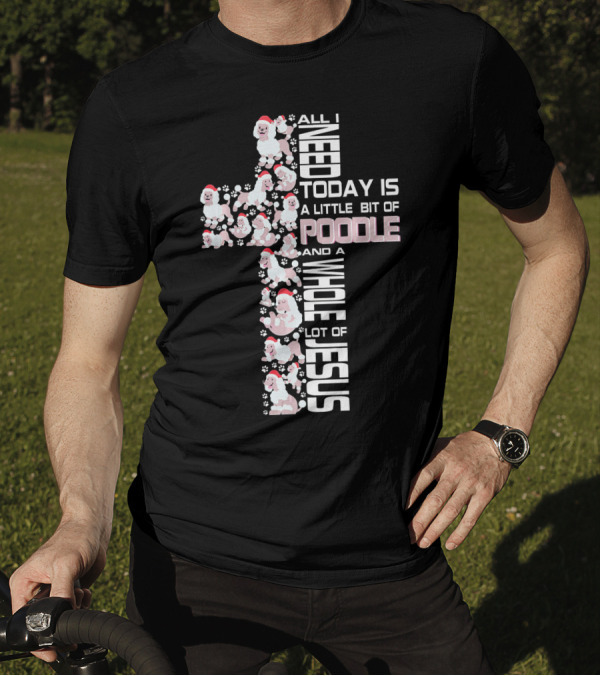 All I Need Today Is A Little Bit Of Poodle And A Whole Lot Of Jesus T-Shirt